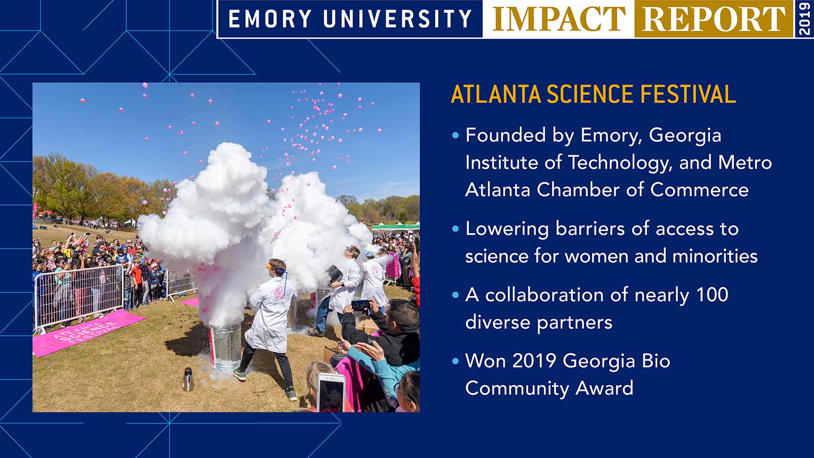 Atlanta Science Festival: Founded by Emory, Georgia Institute of Technology, and Metro Atlanta Chamber of Commerce; Lowering barriers of access to science for women and minorities; A collaboration of nearly 100 diverse partners; Won 2019 Georgia Bio Community Award